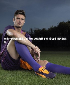 南宫娱乐官网：寒夜中的足球盛宴，京粤全华班激战平局 泰山客场问鼎冠军