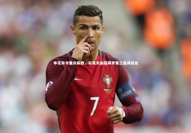 南宫娱乐官网|申花禁令重庆解散，石笑天面临赛季第三度再就业