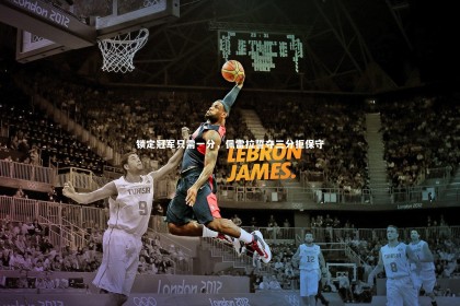 南宫大舞台-锁定冠军只需一分，佩雷拉誓夺三分拒保守