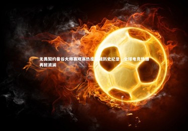 【南宫大舞台】无畏契约曼谷大师赛观赛热度突破历史纪录，全球电竞热潮再掀波澜