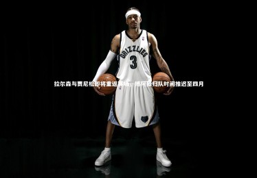 南宫28|拉尔森与贾尼松即将重返赛场，博阿滕归队时间推迟至四月