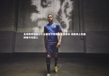 【南宫28】足球教师张智二十五载坚守荣膺国家级荣誉 绿茵场上的播种者与引路人