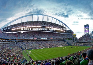 【南宫体育】亚足联敲定12强赛关键对决，中国与日本9月7日多哈交锋