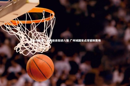 【南宫娱乐官网】足协杯战报，海港绝杀挺进八强 广州城国安点球憾别赛场