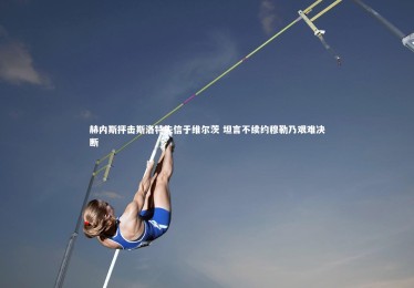 南宫大舞台_赫内斯抨击斯洛特失信于维尔茨 坦言不续约穆勒乃艰难决断