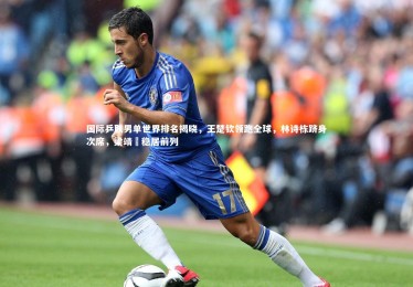 南宫游戏官网|国际乒联男单世界排名揭晓，王楚钦领跑全球，林诗栋跻身次席，梁靖崑稳居前列