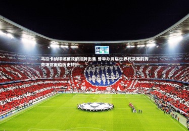 南宫大舞台：马拉卡纳球场被政府挂牌出售 曾举办两届世界杯决赛的传奇场馆面临历史转折