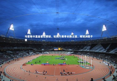 南宫大舞台_马雷斯卡直面鲁尼质疑，轮换乃赛季长跑之道，规划决胜千里