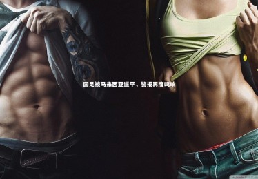 【南宫大舞台】国足被马来西亚逼平，警报再度鸣响