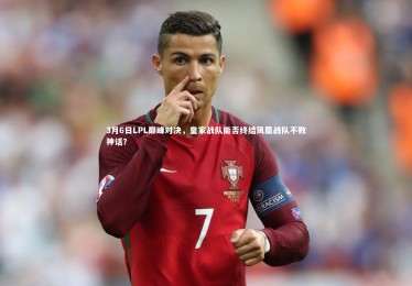 南宫体育|3月6日LPL巅峰对决，皇家战队能否终结凤凰战队不败神话？