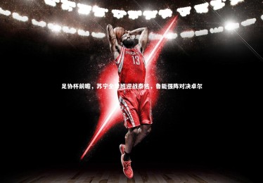 南宫体育_足协杯前瞻，苏宁全华班迎战泰达，鲁能强阵对决卓尔