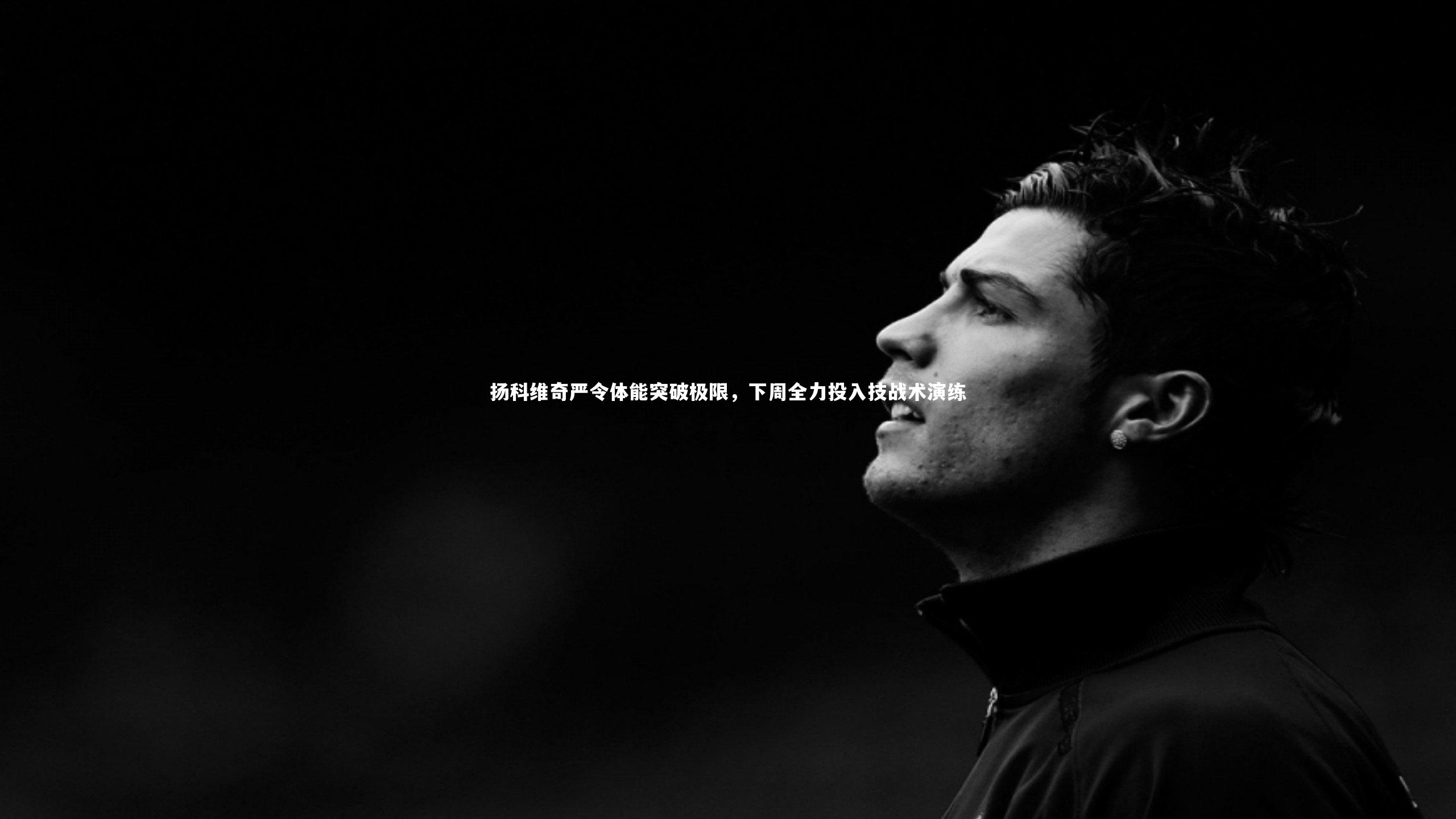 扬科维奇严令体能突破极限,下周全力投入技战术演练