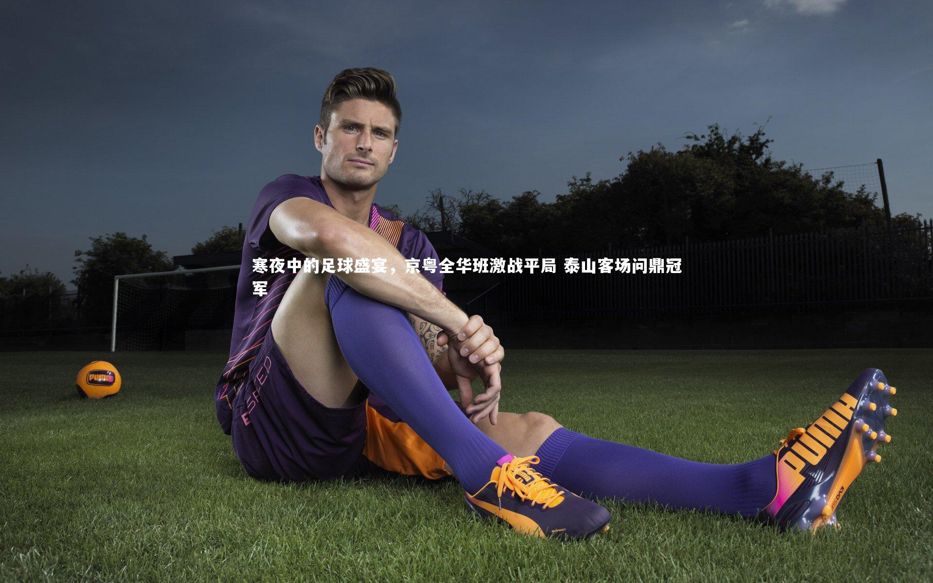 寒夜中的足球盛宴，京粤全华班激战平局 泰山客场问鼎冠军